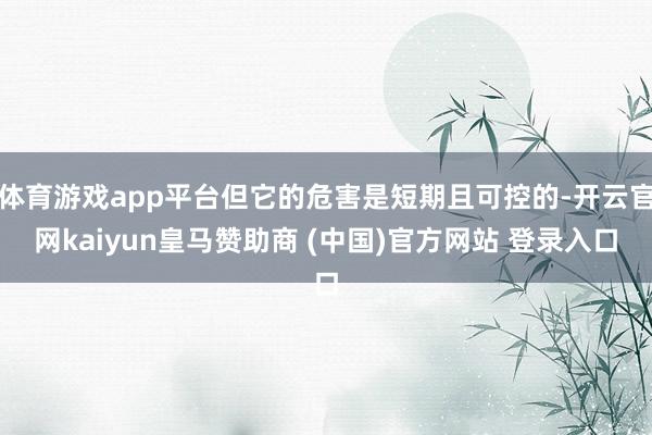 体育游戏app平台但它的危害是短期且可控的-开云官网kaiyun皇马赞助商 (中国)官方网站 登录入口