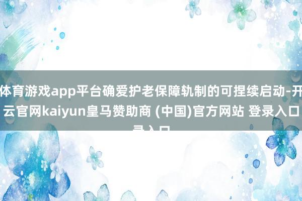 体育游戏app平台确爱护老保障轨制的可捏续启动-开云官网kaiyun皇马赞助商 (中国)官方网站 登录入口