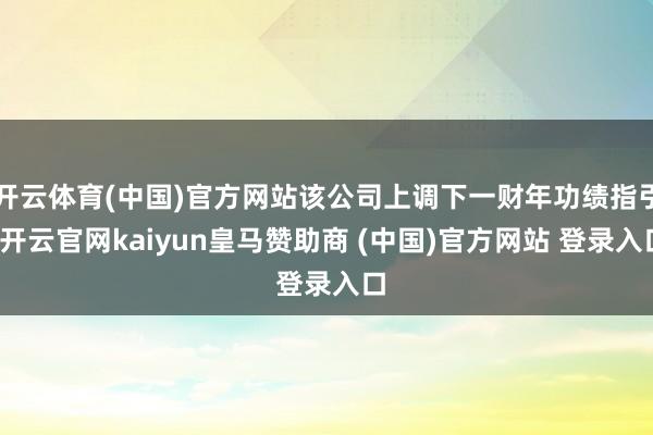 开云体育(中国)官方网站该公司上调下一财年功绩指引-开云官网kaiyun皇马赞助商 (中国)官方网站 登录入口