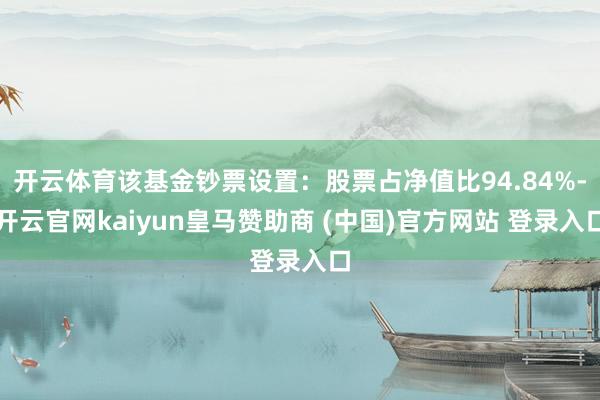 开云体育该基金钞票设置：股票占净值比94.84%-开云官网kaiyun皇马赞助商 (中国)官方网站 登录入口