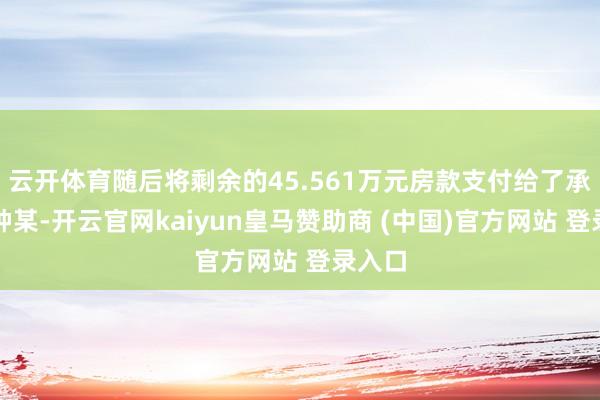 云开体育随后将剩余的45.561万元房款支付给了承建商钟某-开云官网kaiyun皇马赞助商 (中国)官方网站 登录入口
