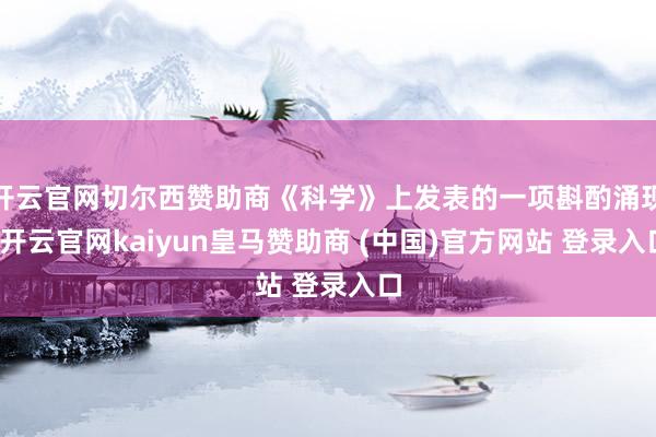 开云官网切尔西赞助商《科学》上发表的一项斟酌涌现-开云官网kaiyun皇马赞助商 (中国)官方网站 登录入口
