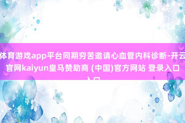 体育游戏app平台同期穷苦邀请心血管内科诊断-开云官网kaiyun皇马赞助商 (中国)官方网站 登录入口