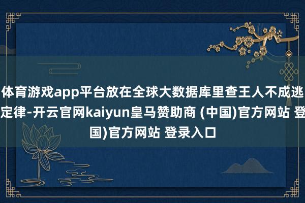 体育游戏app平台放在全球大数据库里查王人不成逃过这个定律-开云官网kaiyun皇马赞助商 (中国)官方网站 登录入口