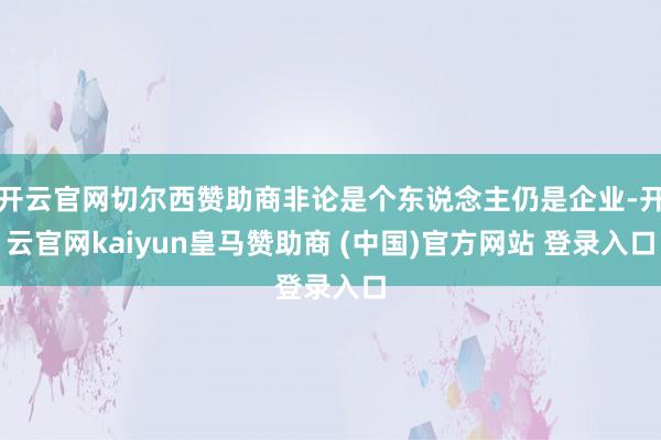 开云官网切尔西赞助商非论是个东说念主仍是企业-开云官网kaiyun皇马赞助商 (中国)官方网站 登录入口