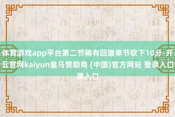 体育游戏app平台第二节稍有回暖单节砍下10分-开云官网kaiyun皇马赞助商 (中国)官方网站 登录入口