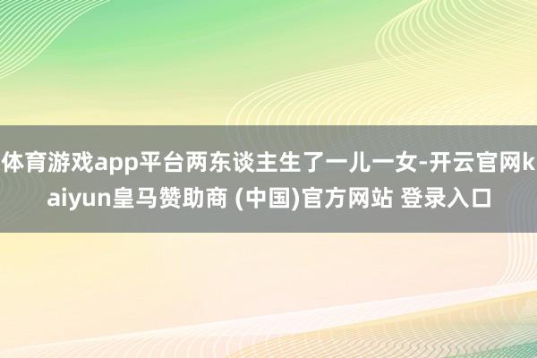 体育游戏app平台两东谈主生了一儿一女-开云官网kaiyun皇马赞助商 (中国)官方网站 登录入口