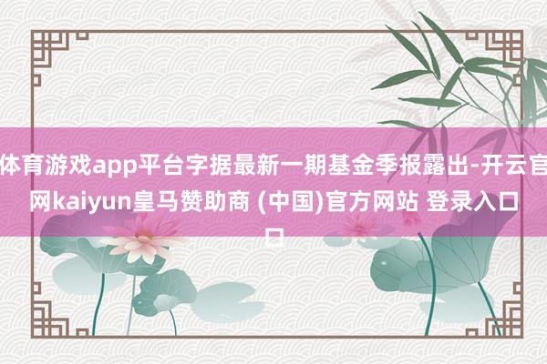 体育游戏app平台字据最新一期基金季报露出-开云官网kaiyun皇马赞助商 (中国)官方网站 登录入口