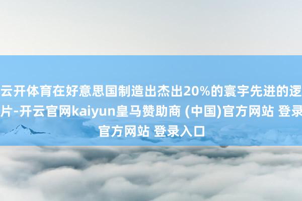 云开体育在好意思国制造出杰出20%的寰宇先进的逻辑晶片-开云官网kaiyun皇马赞助商 (中国)官方网站 登录入口