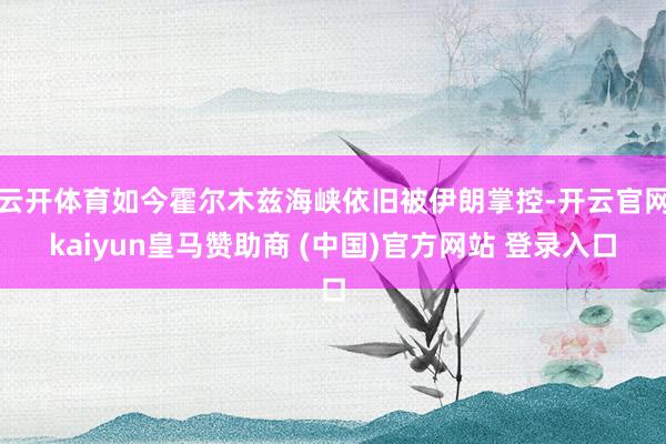 云开体育如今霍尔木兹海峡依旧被伊朗掌控-开云官网kaiyun皇马赞助商 (中国)官方网站 登录入口