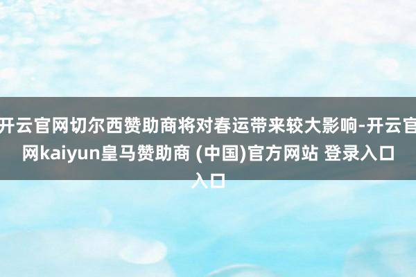 开云官网切尔西赞助商将对春运带来较大影响-开云官网kaiyun皇马赞助商 (中国)官方网站 登录入口