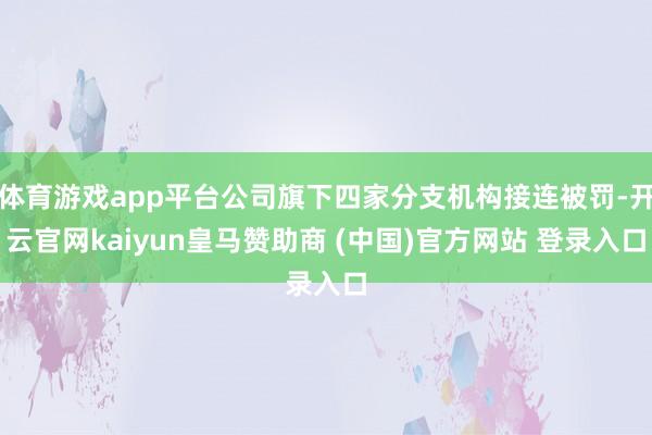 体育游戏app平台公司旗下四家分支机构接连被罚-开云官网kaiyun皇马赞助商 (中国)官方网站 登录入口