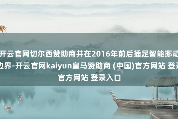 开云官网切尔西赞助商并在2016年前后插足智能挪动末端边界-开云官网kaiyun皇马赞助商 (中国)官方网站 登录入口