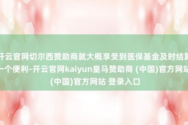 开云官网切尔西赞助商就大概享受到医保基金及时结算的这么的一个便利-开云官网kaiyun皇马赞助商 (中国)官方网站 登录入口