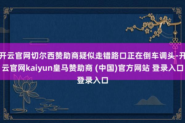 开云官网切尔西赞助商疑似走错路口正在倒车调头-开云官网kaiyun皇马赞助商 (中国)官方网站 登录入口