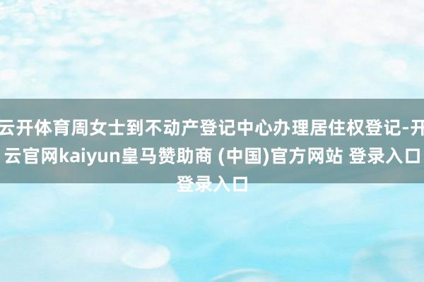 云开体育周女士到不动产登记中心办理居住权登记-开云官网kaiyun皇马赞助商 (中国)官方网站 登录入口