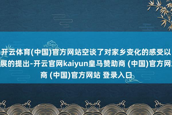 开云体育(中国)官方网站空谈了对家乡变化的感受以及对家乡发展的提出-开云官网kaiyun皇马赞助商 (中国)官方网站 登录入口