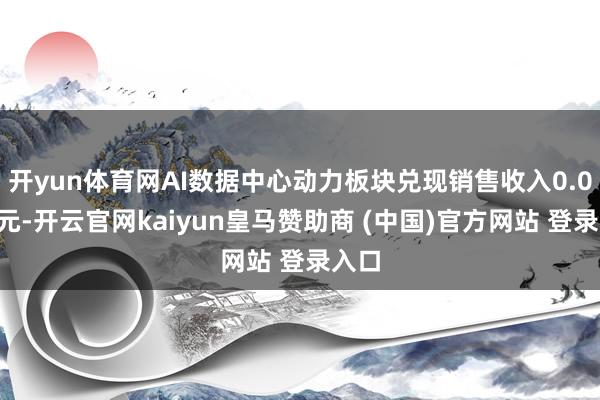 开yun体育网AI数据中心动力板块兑现销售收入0.02亿元-开云官网kaiyun皇马赞助商 (中国)官方网站 登录入口