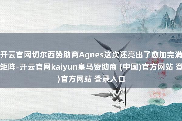开云官网切尔西赞助商Agnes这次还亮出了愈加完满的模子矩阵-开云官网kaiyun皇马赞助商 (中国)官方网站 登录入口