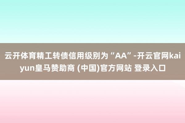云开体育精工转债信用级别为“AA”-开云官网kaiyun皇马赞助商 (中国)官方网站 登录入口