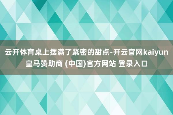 云开体育桌上摆满了紧密的甜点-开云官网kaiyun皇马赞助商 (中国)官方网站 登录入口