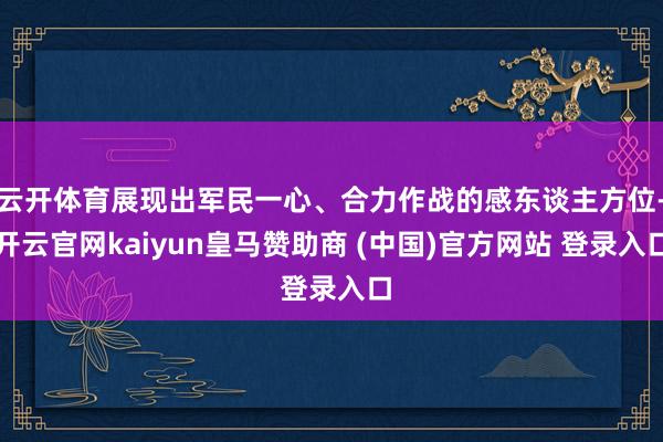云开体育展现出军民一心、合力作战的感东谈主方位-开云官网kaiyun皇马赞助商 (中国)官方网站 登录入口