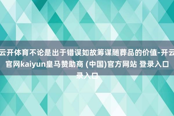 云开体育不论是出于错误如故筹谋随葬品的价值-开云官网kaiyun皇马赞助商 (中国)官方网站 登录入口