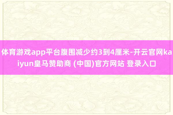 体育游戏app平台腹围减少约3到4厘米-开云官网kaiyun皇马赞助商 (中国)官方网站 登录入口