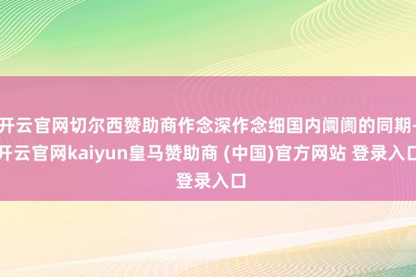 开云官网切尔西赞助商作念深作念细国内阛阓的同期-开云官网kaiyun皇马赞助商 (中国)官方网站 登录入口