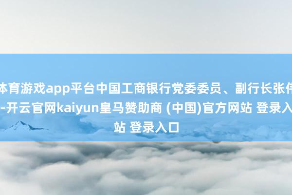 体育游戏app平台中国工商银行党委委员、副行长张伟武-开云官网kaiyun皇马赞助商 (中国)官方网站 登录入口