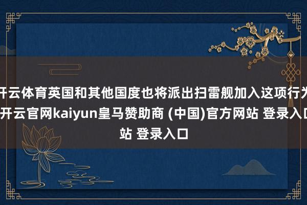 开云体育英国和其他国度也将派出扫雷舰加入这项行为-开云官网kaiyun皇马赞助商 (中国)官方网站 登录入口