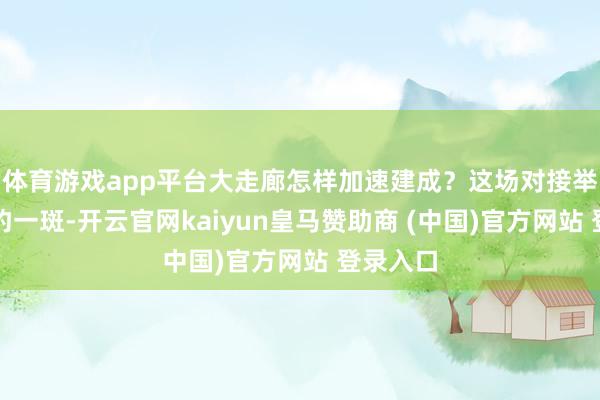 体育游戏app平台大走廊怎样加速建成？这场对接举止可窥豹一斑-开云官网kaiyun皇马赞助商 (中国)官方网站 登录入口