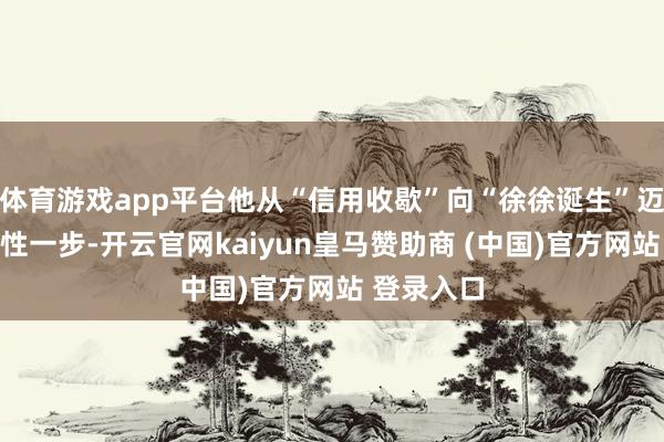 体育游戏app平台他从“信用收歇”向“徐徐诞生”迈出了实质性一步-开云官网kaiyun皇马赞助商 (中国)官方网站 登录入口