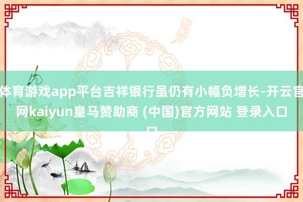 体育游戏app平台吉祥银行虽仍有小幅负增长-开云官网kaiyun皇马赞助商 (中国)官方网站 登录入口