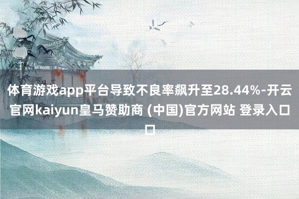 体育游戏app平台导致不良率飙升至28.44%-开云官网kaiyun皇马赞助商 (中国)官方网站 登录入口