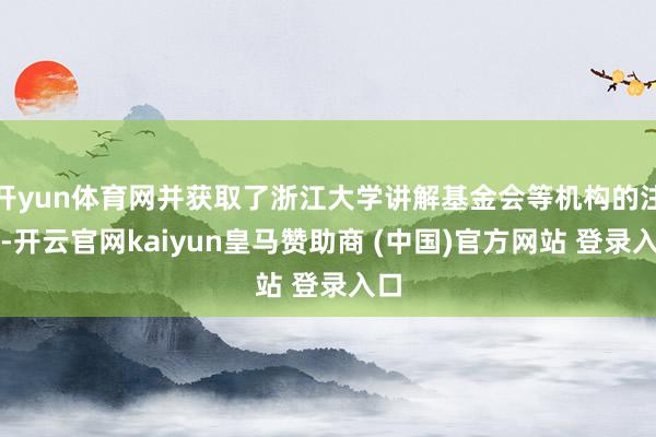 开yun体育网并获取了浙江大学讲解基金会等机构的注资-开云官网kaiyun皇马赞助商 (中国)官方网站 登录入口
