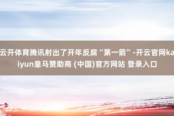 云开体育腾讯射出了开年反腐“第一箭”-开云官网kaiyun皇马赞助商 (中国)官方网站 登录入口
