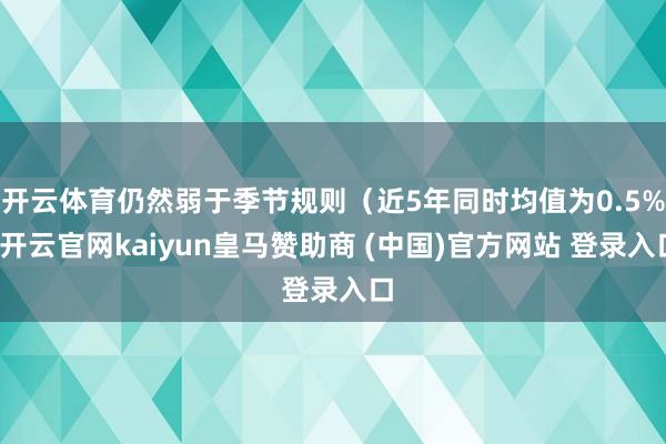 开云体育仍然弱于季节规则（近5年同时均值为0.5%-开云官网kaiyun皇马赞助商 (中国)官方网站 登录入口