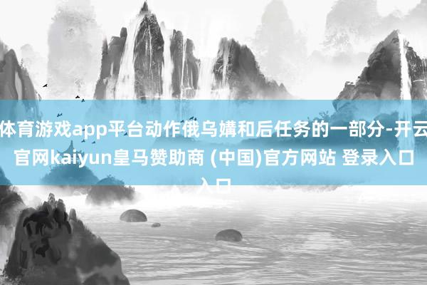 体育游戏app平台动作俄乌媾和后任务的一部分-开云官网kaiyun皇马赞助商 (中国)官方网站 登录入口