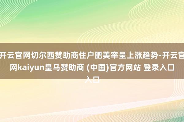开云官网切尔西赞助商住户肥美率呈上涨趋势-开云官网kaiyun皇马赞助商 (中国)官方网站 登录入口