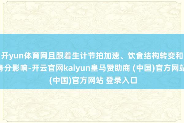 开yun体育网且跟着生计节拍加速、饮食结构转变和社会激情身分影响-开云官网kaiyun皇马赞助商 (中国)官方网站 登录入口