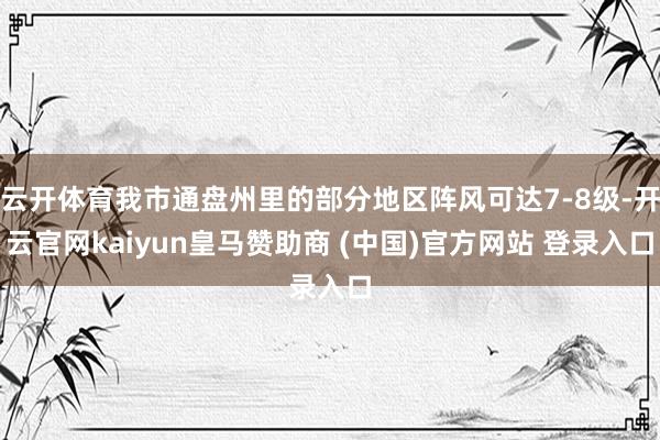 云开体育我市通盘州里的部分地区阵风可达7-8级-开云官网kaiyun皇马赞助商 (中国)官方网站 登录入口
