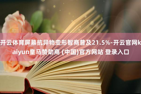 开云体育屏幕抗异物变形智商普及21.5%-开云官网kaiyun皇马赞助商 (中国)官方网站 登录入口