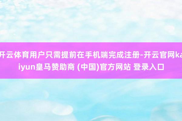 开云体育用户只需提前在手机端完成注册-开云官网kaiyun皇马赞助商 (中国)官方网站 登录入口