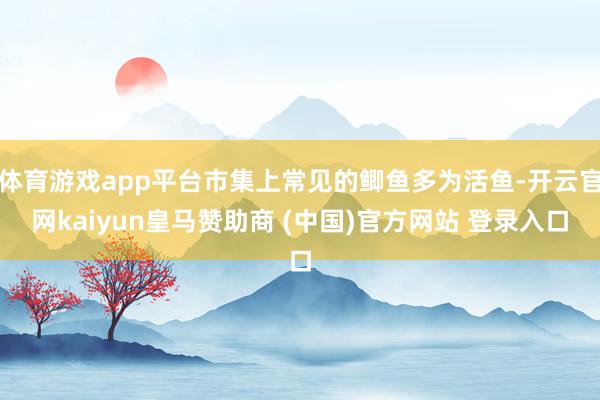 体育游戏app平台市集上常见的鲫鱼多为活鱼-开云官网kaiyun皇马赞助商 (中国)官方网站 登录入口