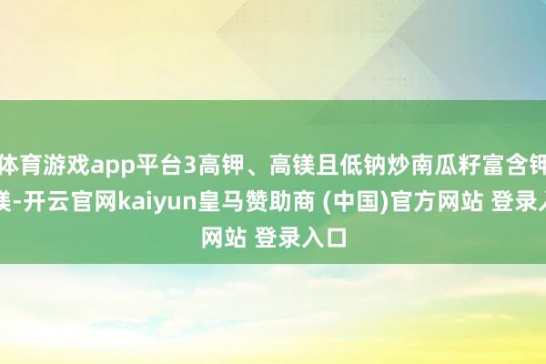 体育游戏app平台3高钾、高镁且低钠炒南瓜籽富含钾和镁-开云官网kaiyun皇马赞助商 (中国)官方网站 登录入口