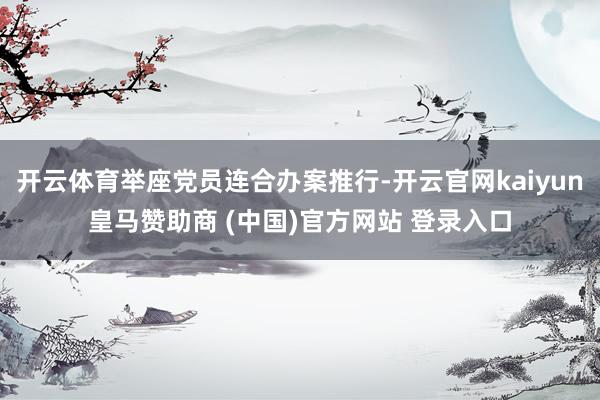 开云体育举座党员连合办案推行-开云官网kaiyun皇马赞助商 (中国)官方网站 登录入口