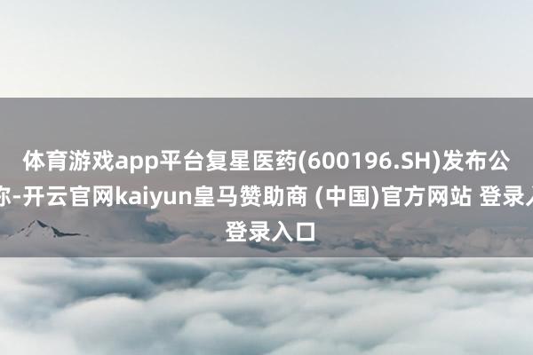 体育游戏app平台复星医药(600196.SH)发布公告称-开云官网kaiyun皇马赞助商 (中国)官方网站 登录入口