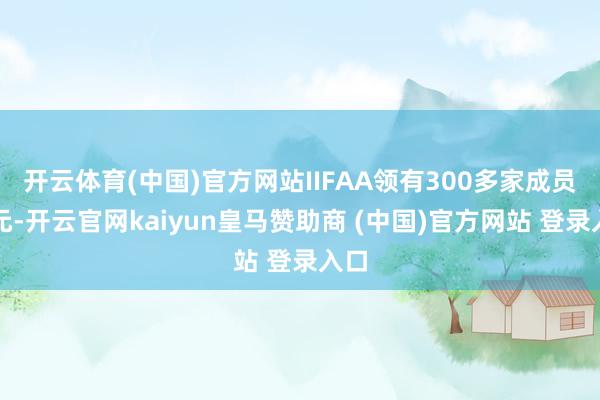 开云体育(中国)官方网站IIFAA领有300多家成员单元-开云官网kaiyun皇马赞助商 (中国)官方网站 登录入口