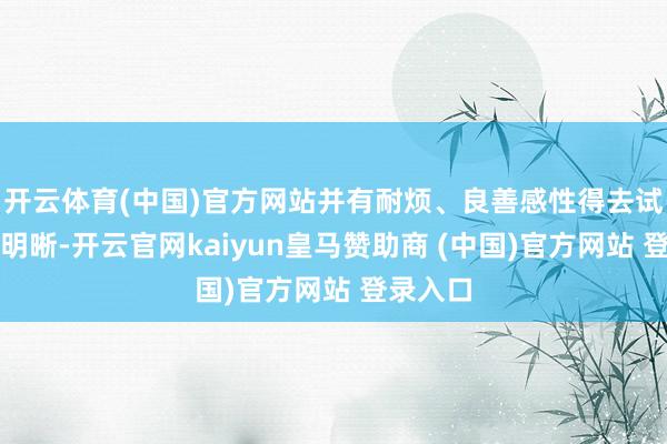 开云体育(中国)官方网站并有耐烦、良善感性得去试着诠释明晰-开云官网kaiyun皇马赞助商 (中国)官方网站 登录入口